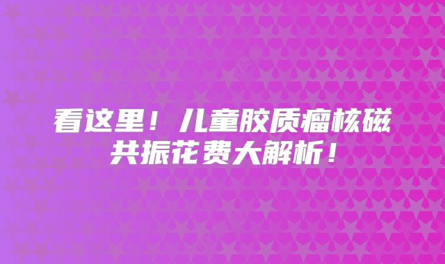 看这里！儿童胶质瘤核磁共振花费大解析！