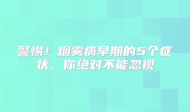 警惕！烟雾病早期的5个症状，你绝对不能忽视