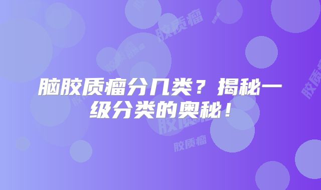 脑胶质瘤分几类？揭秘一级分类的奥秘！