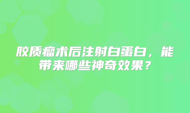 胶质瘤术后注射白蛋白，能带来哪些神奇效果？