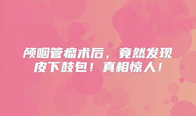 颅咽管瘤术后，竟然发现皮下鼓包！真相惊人！