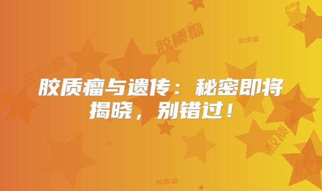 胶质瘤与遗传：秘密即将揭晓，别错过！