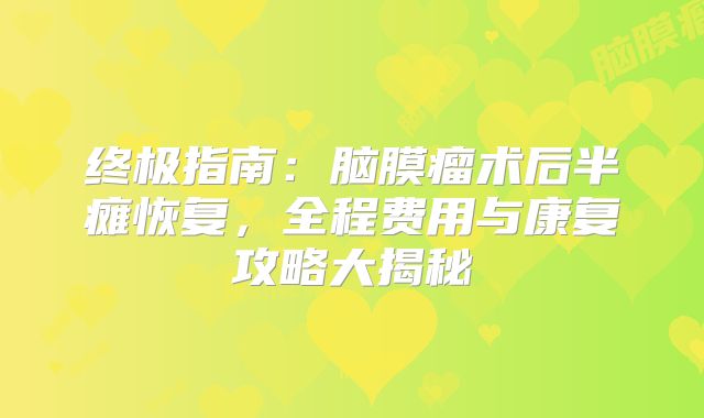 终极指南：脑膜瘤术后半瘫恢复，全程费用与康复攻略大揭秘