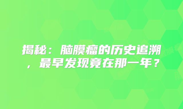 揭秘：脑膜瘤的历史追溯，最早发现竟在那一年？