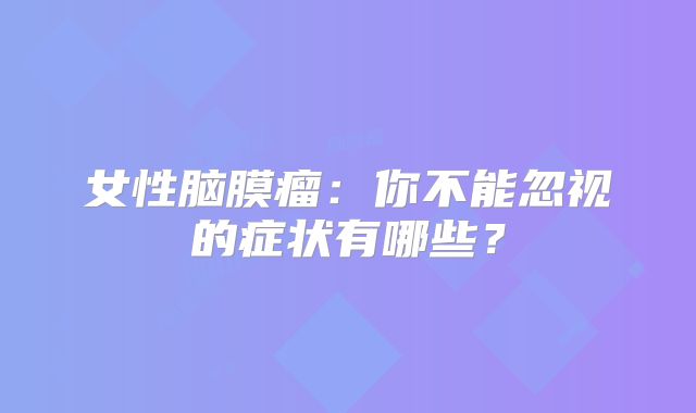 女性脑膜瘤：你不能忽视的症状有哪些？