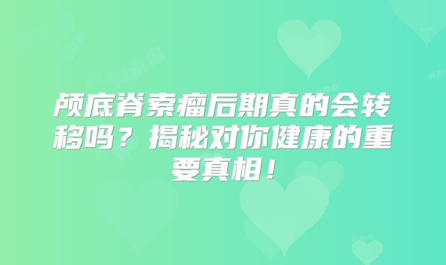 颅底脊索瘤后期真的会转移吗？揭秘对你健康的重要真相！