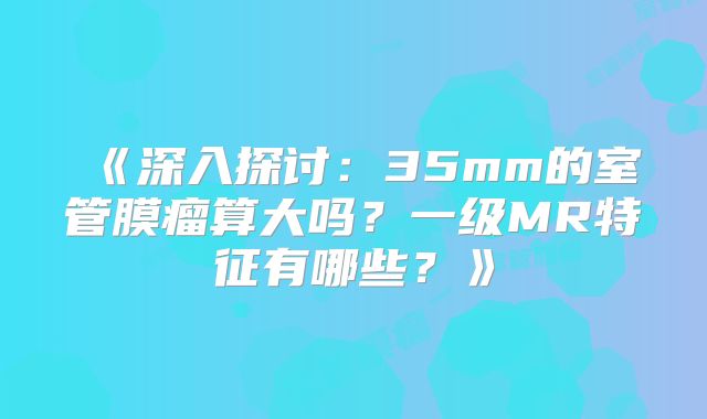 《深入探讨：35mm的室管膜瘤算大吗？一级MR特征有哪些？》