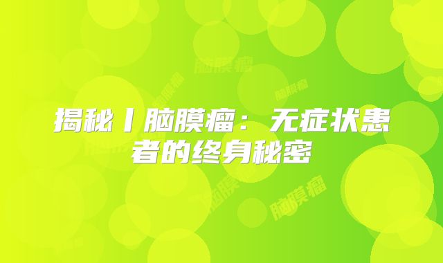 揭秘丨脑膜瘤：无症状患者的终身秘密