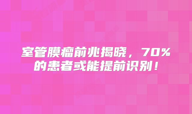 室管膜瘤前兆揭晓，70%的患者或能提前识别！