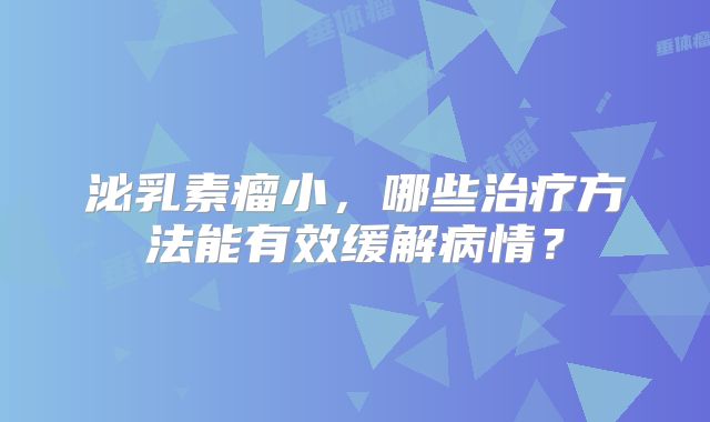 泌乳素瘤小，哪些治疗方法能有效缓解病情？