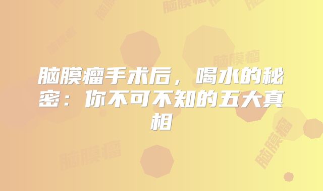 脑膜瘤手术后，喝水的秘密：你不可不知的五大真相