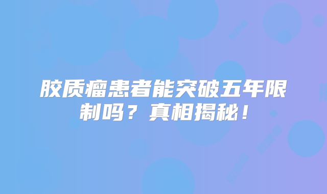 胶质瘤患者能突破五年限制吗？真相揭秘！