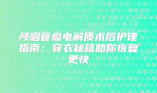 颅咽管瘤电解质术后护理指南：穿衣秘籍助你恢复更快