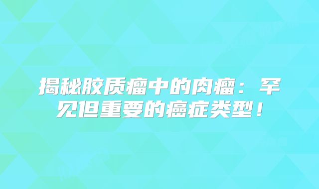 揭秘胶质瘤中的肉瘤：罕见但重要的癌症类型！