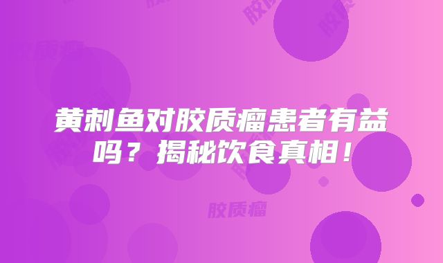 黄刺鱼对胶质瘤患者有益吗？揭秘饮食真相！