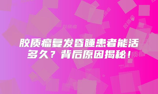 胶质瘤复发昏睡患者能活多久？背后原因揭秘！