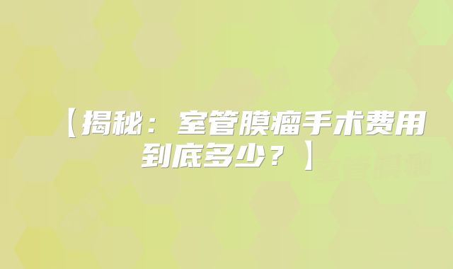 【揭秘：室管膜瘤手术费用到底多少？】