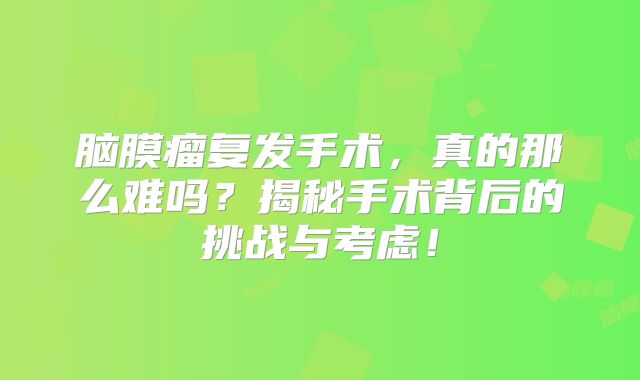 脑膜瘤复发手术，真的那么难吗？揭秘手术背后的挑战与考虑！