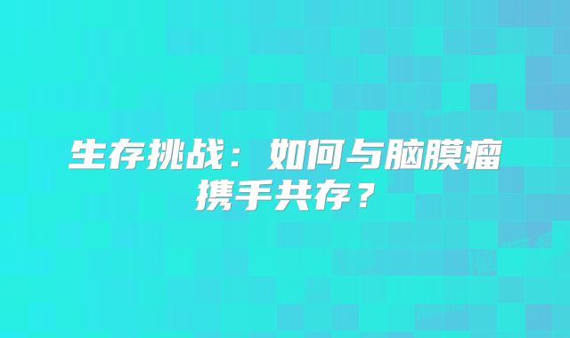 生存挑战：如何与脑膜瘤携手共存？