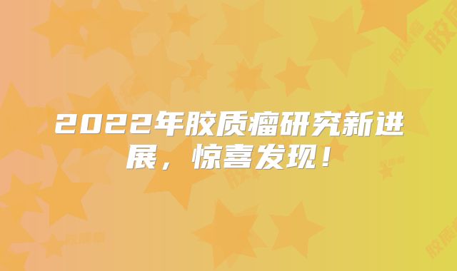 2022年胶质瘤研究新进展，惊喜发现！