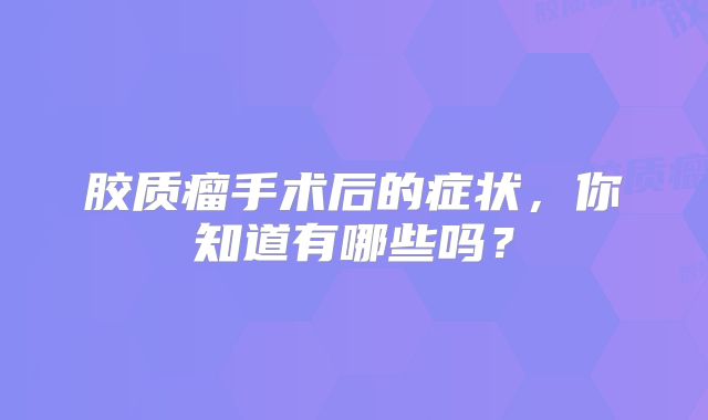 胶质瘤手术后的症状，你知道有哪些吗？