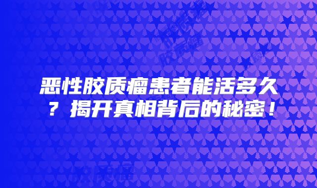 恶性胶质瘤患者能活多久？揭开真相背后的秘密！