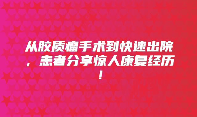 从胶质瘤手术到快速出院，患者分享惊人康复经历！