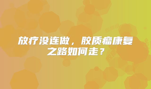 放疗没连做，胶质瘤康复之路如何走？