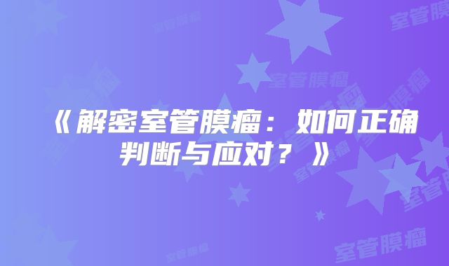 《解密室管膜瘤：如何正确判断与应对？》