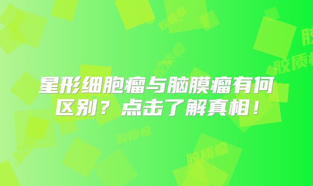 星形细胞瘤与脑膜瘤有何区别？点击了解真相！