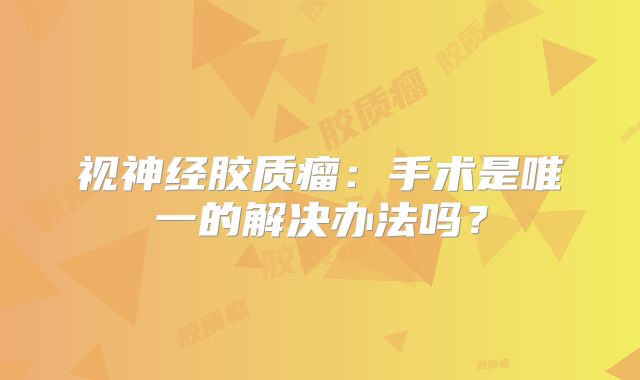 视神经胶质瘤：手术是唯一的解决办法吗？