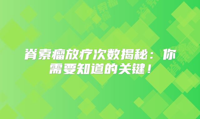 脊索瘤放疗次数揭秘：你需要知道的关键！