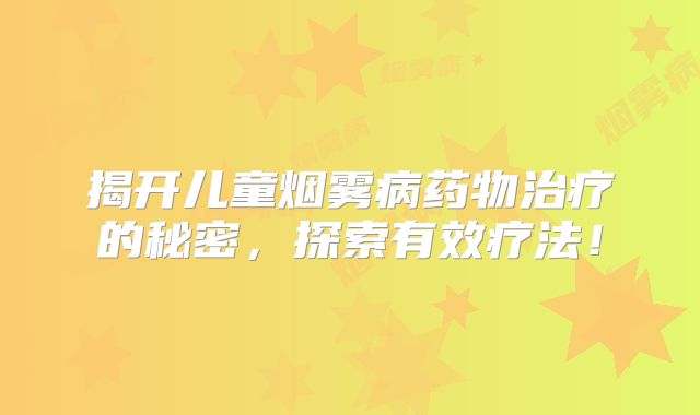 揭开儿童烟雾病药物治疗的秘密，探索有效疗法！