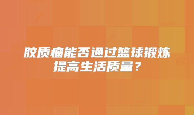 胶质瘤能否通过篮球锻炼提高生活质量？