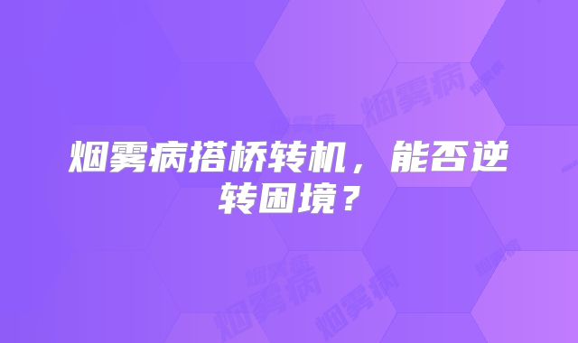 烟雾病搭桥转机，能否逆转困境？