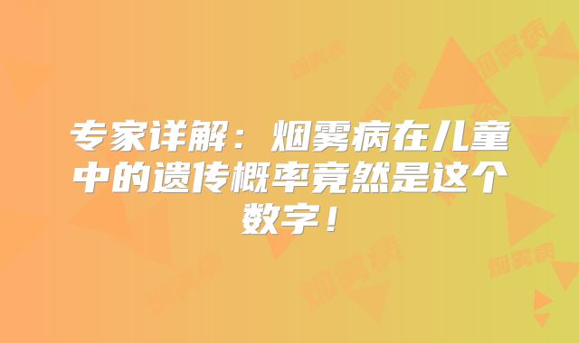 专家详解：烟雾病在儿童中的遗传概率竟然是这个数字！