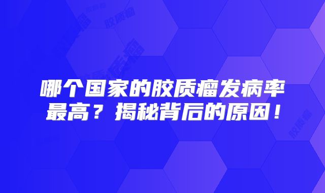 哪个国家的胶质瘤发病率最高？揭秘背后的原因！