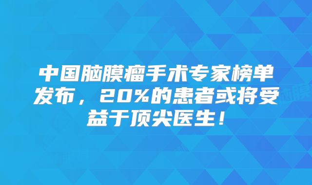 中国脑膜瘤手术专家榜单发布，20%的患者或将受益于顶尖医生！