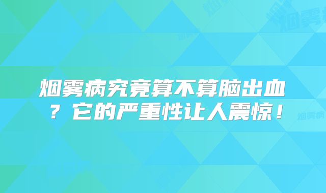 烟雾病究竟算不算脑出血？它的严重性让人震惊！