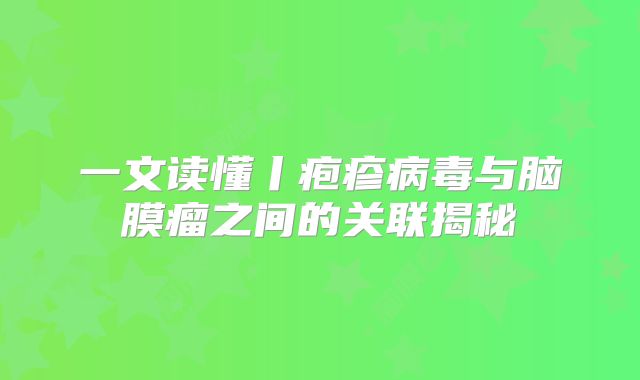 一文读懂丨疱疹病毒与脑膜瘤之间的关联揭秘