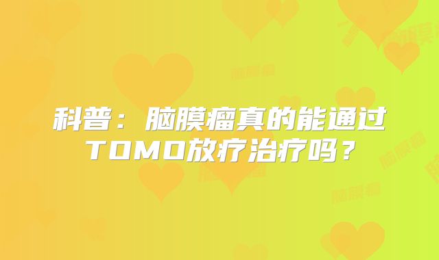 科普：脑膜瘤真的能通过TOMO放疗治疗吗？