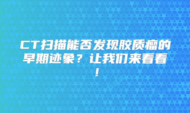CT扫描能否发现胶质瘤的早期迹象？让我们来看看！