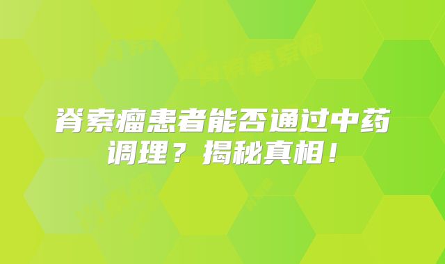 脊索瘤患者能否通过中药调理？揭秘真相！