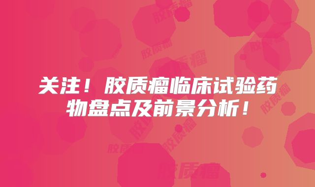 关注！胶质瘤临床试验药物盘点及前景分析！