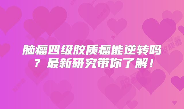 脑瘤四级胶质瘤能逆转吗？最新研究带你了解！