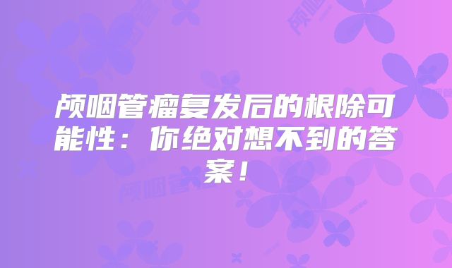 颅咽管瘤复发后的根除可能性：你绝对想不到的答案！