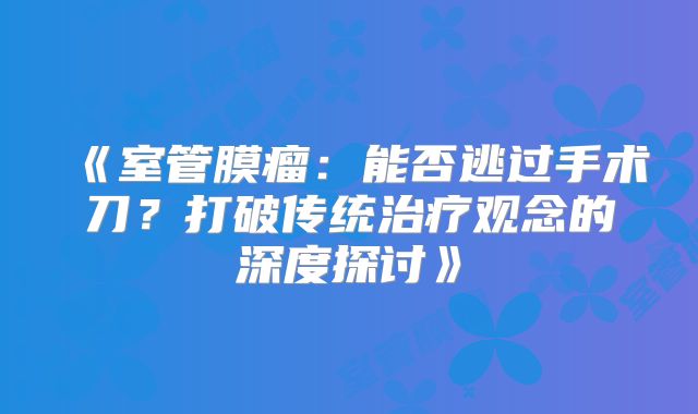 《室管膜瘤：能否逃过手术刀？打破传统治疗观念的深度探讨》