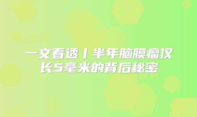 一文看透丨半年脑膜瘤仅长5毫米的背后秘密