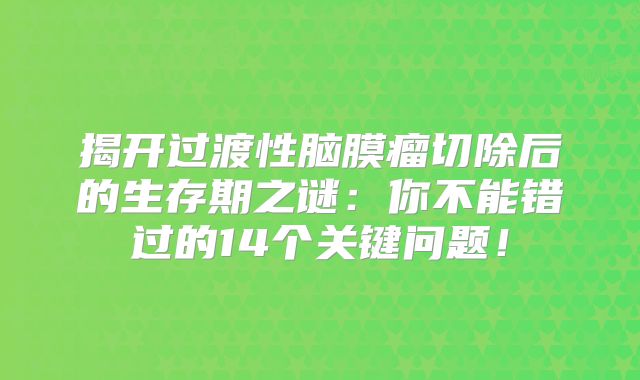 揭开过渡性脑膜瘤切除后的生存期之谜：你不能错过的14个关键问题！