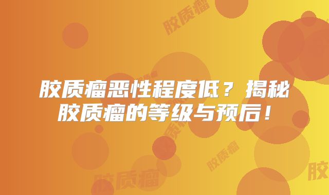 胶质瘤恶性程度低？揭秘胶质瘤的等级与预后！